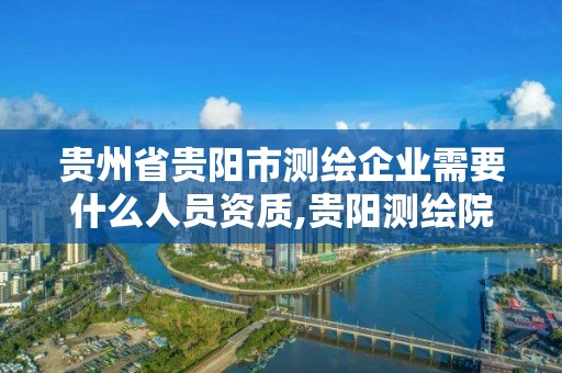 貴州省貴陽市測繪企業需要什么人員資質,貴陽測繪院待遇。