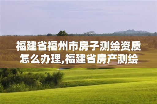 福建省福州市房子測繪資質怎么辦理,福建省房產測繪收費標準2019。