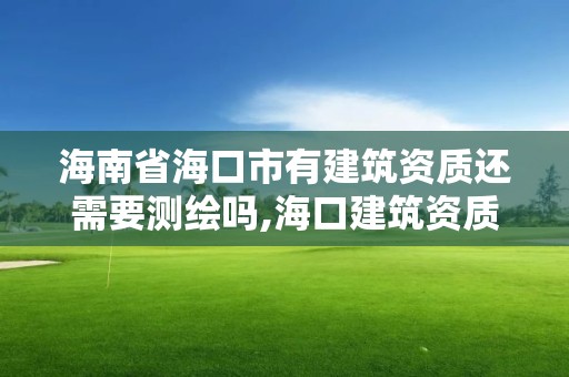 海南省海口市有建筑資質還需要測繪嗎,海口建筑資質辦理。