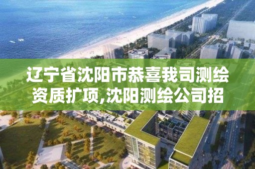 遼寧省沈陽市恭喜我司測繪資質擴項,沈陽測繪公司招聘信息最新招聘。