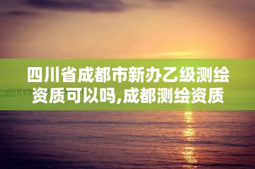 四川省成都市新辦乙級測繪資質可以嗎,成都測繪資質代辦。