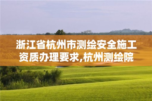 浙江省杭州市測繪安全施工資質(zhì)辦理要求,杭州測繪院是什么單位。