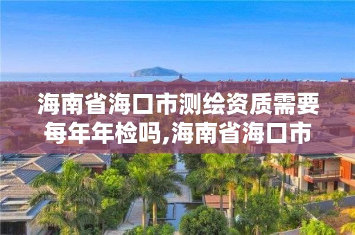 海南省海口市測繪資質(zhì)需要每年年檢嗎,海南省海口市測繪資質(zhì)需要每年年檢嗎現(xiàn)在。