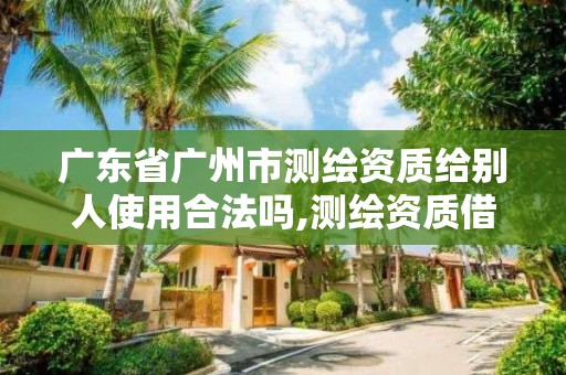 廣東省廣州市測繪資質給別人使用合法嗎,測繪資質借用。