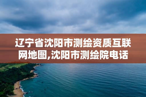 遼寧省沈陽市測繪資質互聯網地圖,沈陽市測繪院電話。