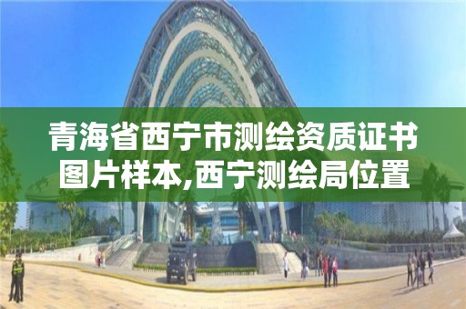 青海省西寧市測繪資質證書圖片樣本,西寧測繪局位置。