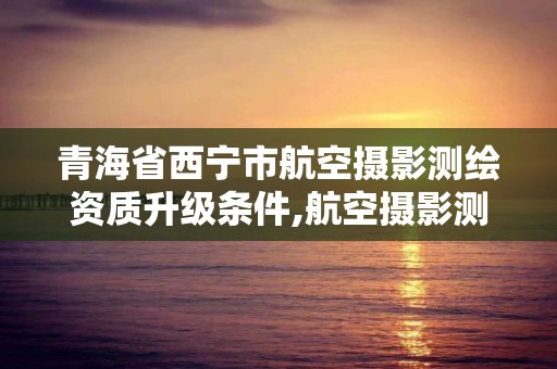 青海省西寧市航空攝影測繪資質(zhì)升級條件,航空攝影測量資質(zhì)。