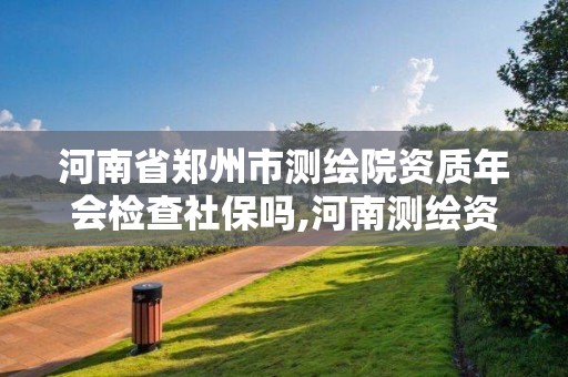 河南省鄭州市測繪院資質年會檢查社保嗎,河南測繪資質單位查詢。