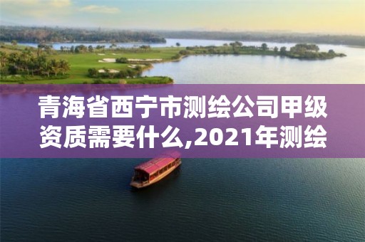 青海省西寧市測繪公司甲級資質需要什么,2021年測繪甲級資質申報條件。