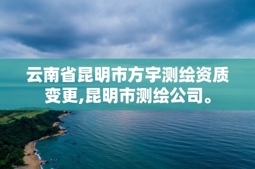 云南省昆明市方宇測繪資質變更,昆明市測繪公司。