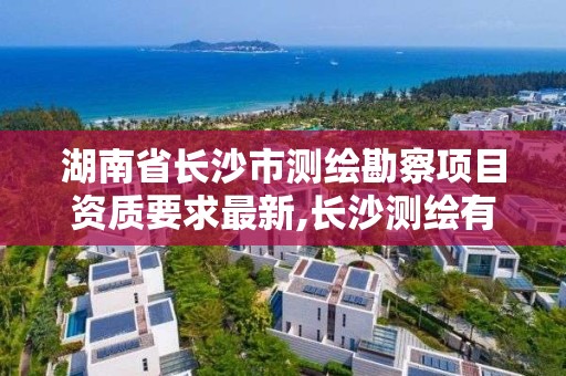 湖南省長沙市測繪勘察項目資質要求最新,長沙測繪有限公司怎么樣。