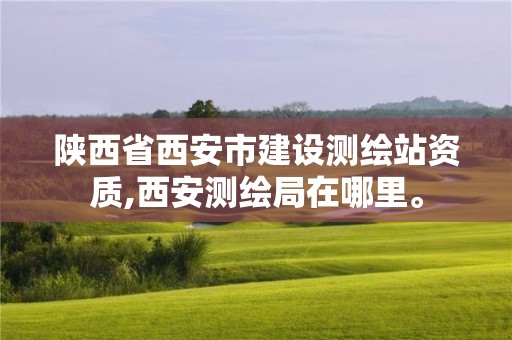 陜西省西安市建設測繪站資質,西安測繪局在哪里。