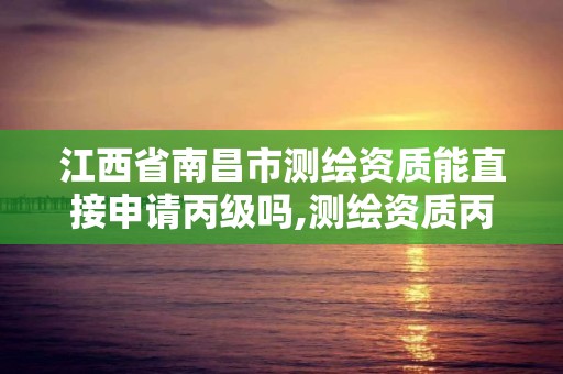 江西省南昌市測繪資質能直接申請丙級嗎,測繪資質丙級申報條件。