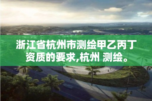 浙江省杭州市測繪甲乙丙丁資質(zhì)的要求,杭州 測繪。