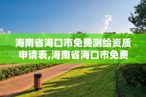 海南省海口市免費測繪資質申請表,海南省海口市免費測繪資質申請表查詢。