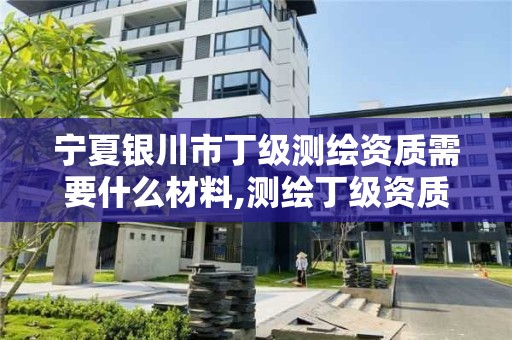 寧夏銀川市丁級測繪資質需要什么材料,測繪丁級資質全套申請文件。