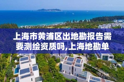 上海市黃浦區出地勘報告需要測繪資質嗎,上海地勘單位。