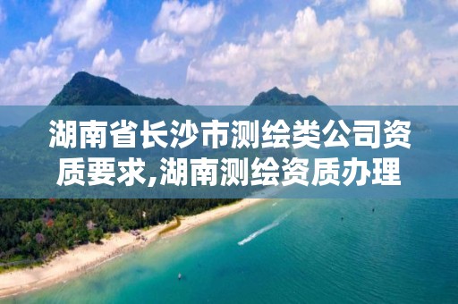 湖南省長沙市測繪類公司資質要求,湖南測繪資質辦理。