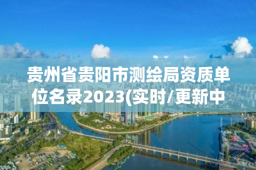 貴州省貴陽(yáng)市測(cè)繪局資質(zhì)單位名錄2023(實(shí)時(shí)/更新中)