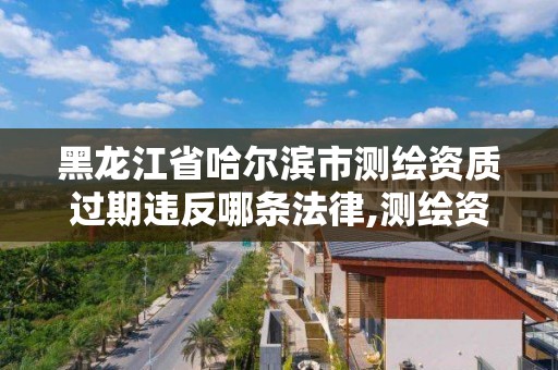 黑龍江省哈爾濱市測繪資質過期違反哪條法律,測繪資質有效期延續。