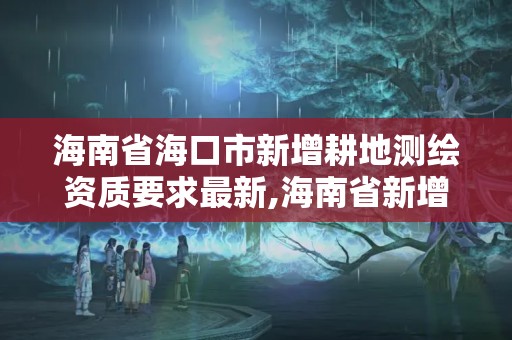 海南省海口市新增耕地測繪資質要求最新,海南省新增耕地調查認定技術規范。