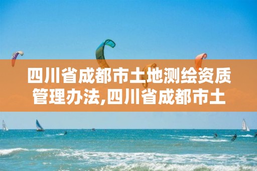 四川省成都市土地測繪資質管理辦法,四川省成都市土地測繪資質管理辦法全文。