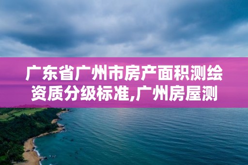 廣東省廣州市房產面積測繪資質分級標準,廣州房屋測繪資質單位。