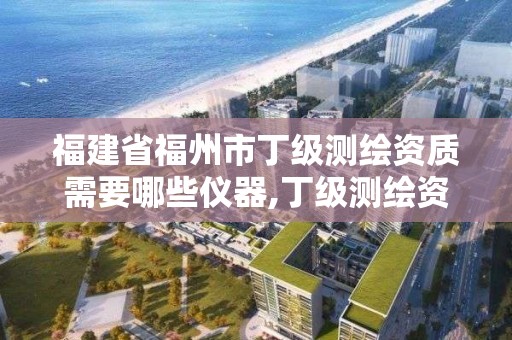 福建省福州市丁級(jí)測(cè)繪資質(zhì)需要哪些儀器,丁級(jí)測(cè)繪資質(zhì)申請(qǐng)需要什么儀器。