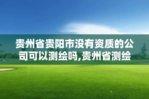 貴州省貴陽市沒有資質的公司可以測繪嗎,貴州省測繪資質管理規定。