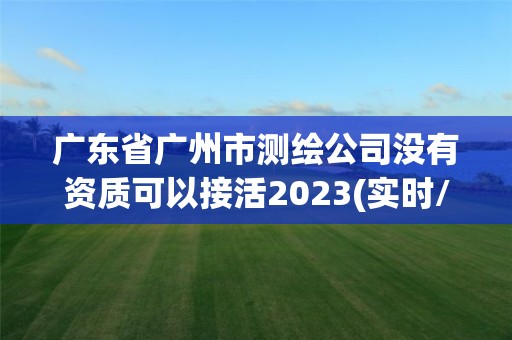 廣東省廣州市測繪公司沒有資質可以接活2023(實時/更新中)