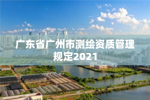 廣東省廣州市測(cè)繪資質(zhì)管理規(guī)定2021