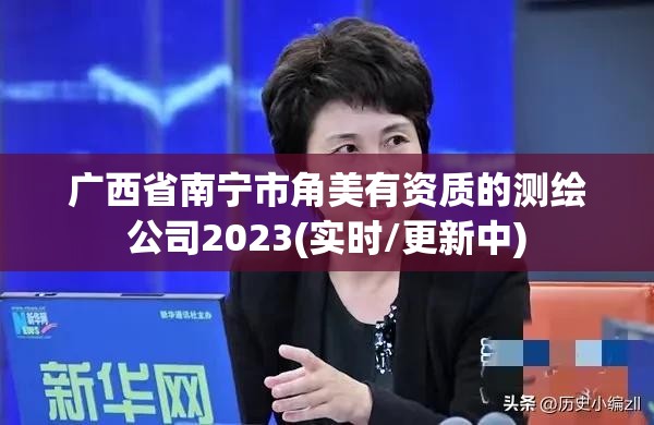 廣西省南寧市角美有資質(zhì)的測繪公司2023(實時/更新中)