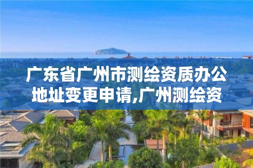 廣東省廣州市測繪資質辦公地址變更申請,廣州測繪資質代辦。