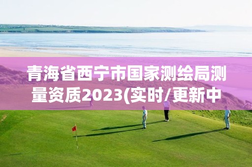 青海省西寧市國家測繪局測量資質2023(實時/更新中)