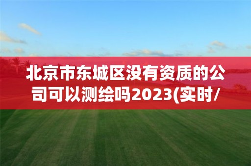 北京市東城區沒有資質的公司可以測繪嗎2023(實時/更新中)