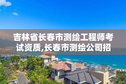 吉林省長春市測繪工程師考試資質(zhì),長春市測繪公司招聘。