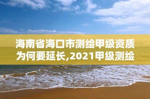 海南省海口市測繪甲級資質為何要延長,2021甲級測繪資質延期公告。