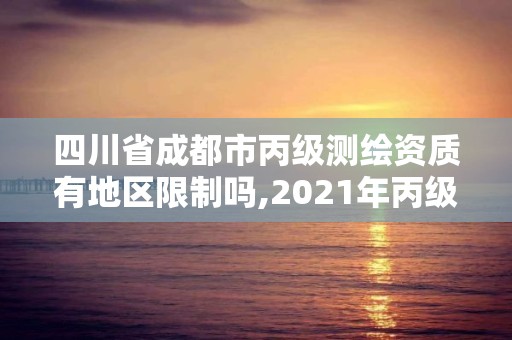 四川省成都市丙級測繪資質有地區限制嗎,2021年丙級測繪資質申請需要什么條件。