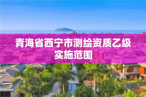 青海省西寧市測繪資質(zhì)乙級實施范圍