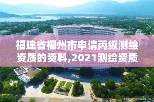 福建省福州市申請丙級測繪資質的資料,2021測繪資質延期公告福建省。