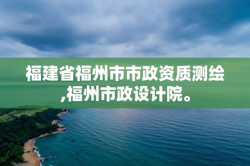 福建省福州市市政資質(zhì)測(cè)繪,福州市政設(shè)計(jì)院。