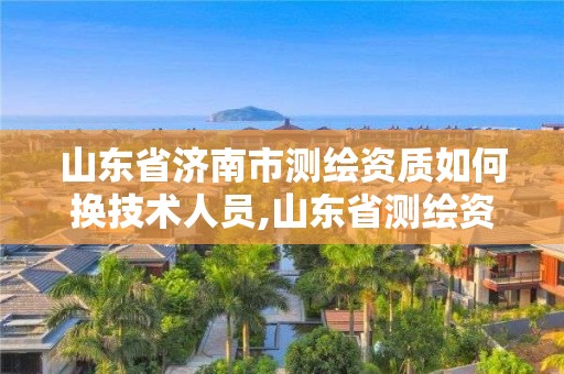 山東省濟南市測繪資質如何換技術人員,山東省測繪資質專用章。