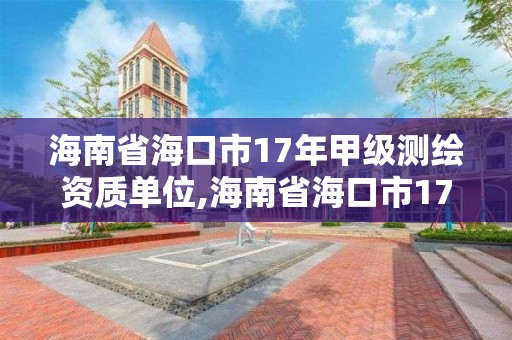 海南省海口市17年甲級測繪資質單位,海南省海口市17年甲級測繪資質單位有幾個。