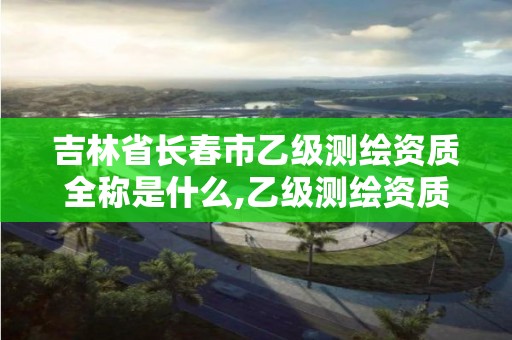 吉林省長春市乙級測繪資質全稱是什么,乙級測繪資質延期公告。