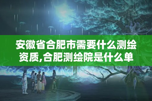 安徽省合肥市需要什么測繪資質,合肥測繪院是什么單位。