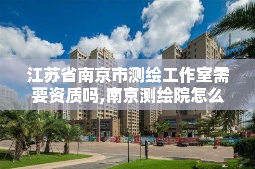 江蘇省南京市測繪工作室需要資質嗎,南京測繪院怎么招人的。