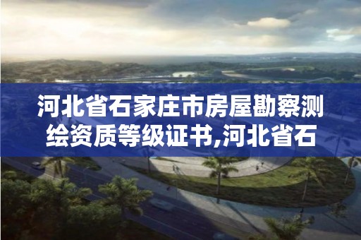 河北省石家莊市房屋勘察測繪資質等級證書,河北省石家莊市房屋勘察測繪資質等級證書在哪里辦。