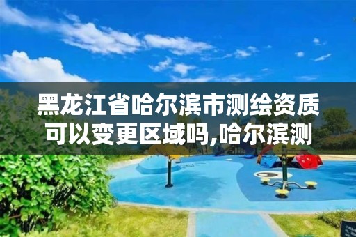 黑龍江省哈爾濱市測繪資質可以變更區域嗎,哈爾濱測繪局怎么樣。