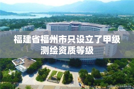 福建省福州市只設立了甲級測繪資質等級