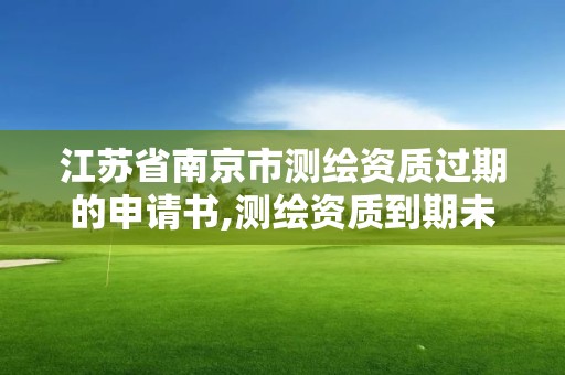 江蘇省南京市測繪資質過期的申請書,測繪資質到期未及時延續。